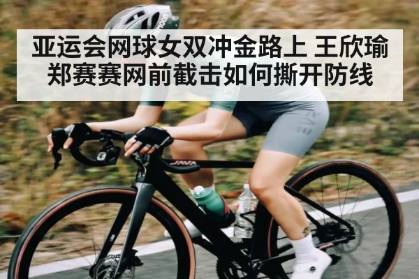 亚运会网球女双冲金路上 王欣瑜郑赛赛网前截击如何撕开防线