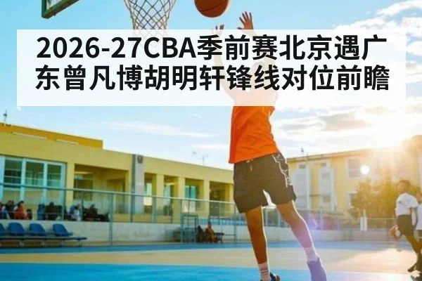 2026-27CBA季前赛北京遇广东曾凡博胡明轩锋线对位前瞻