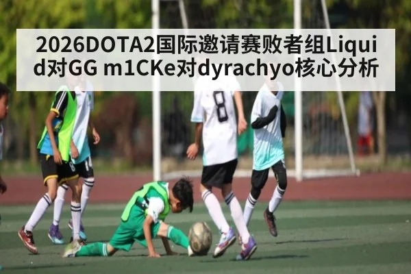 2026DOTA2国际邀请赛败者组Liquid对GG m1CKe对dyrachyo核心分析