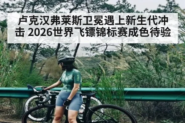 卢克汉弗莱斯卫冕遇上新生代冲击 2026世界飞镖锦标赛成色待验