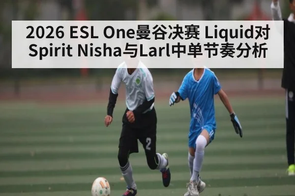 2026 ESL One曼谷决赛 Liquid对Spirit Nisha与Larl中单节奏分析