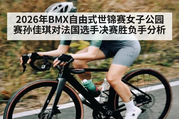2026年BMX自由式世锦赛女子公园赛孙佳琪对法国选手决赛胜负手分析