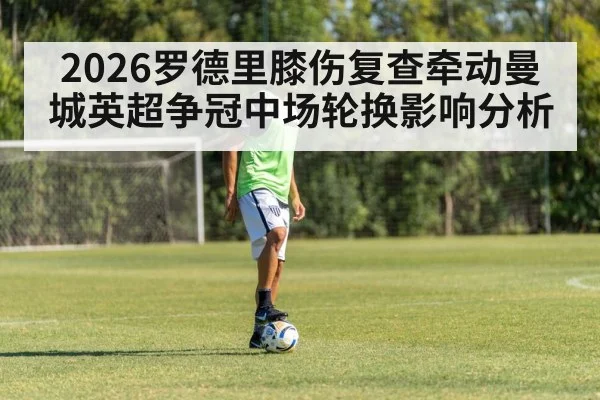 2026罗德里膝伤复查牵动曼城英超争冠中场轮换影响分析