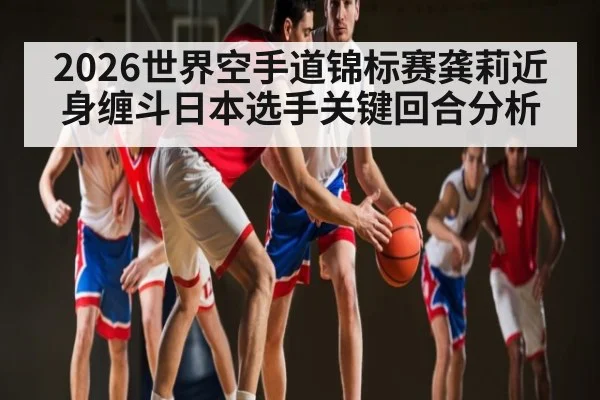 2026世界空手道锦标赛龚莉近身缠斗日本选手关键回合分析